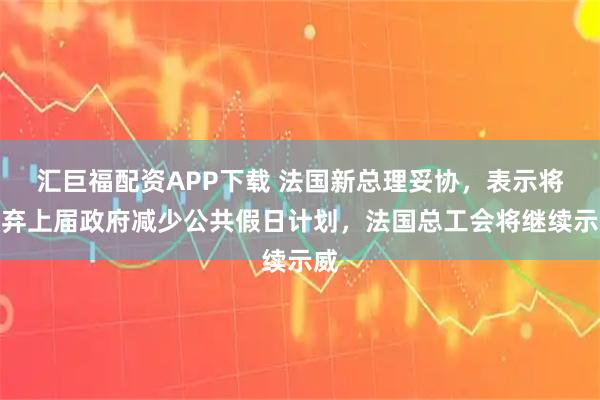 汇巨福配资APP下载 法国新总理妥协，表示将放弃上届政府减少公共假日计划，法国总工会将继续示威