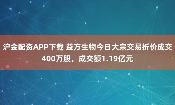 沪金配资APP下载 益方生物今日大宗交易折价成交400万股，成交额1.19亿元