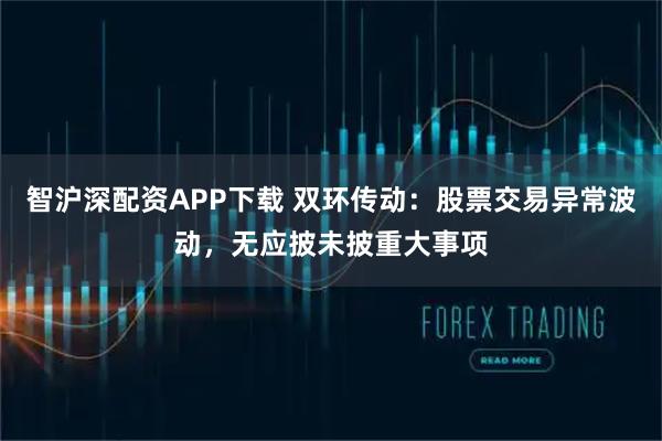 智沪深配资APP下载 双环传动：股票交易异常波动，无应披未披重大事项