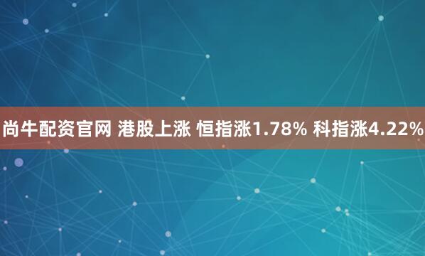 尚牛配资官网 港股上涨 恒指涨1.78% 科指涨4.22%