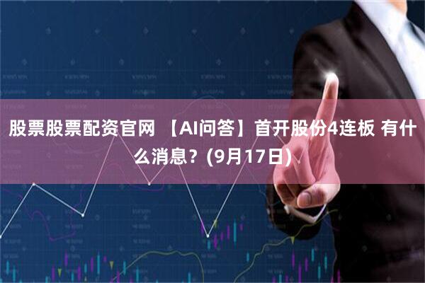股票股票配资官网 【AI问答】首开股份4连板 有什么消息？(9月17日)