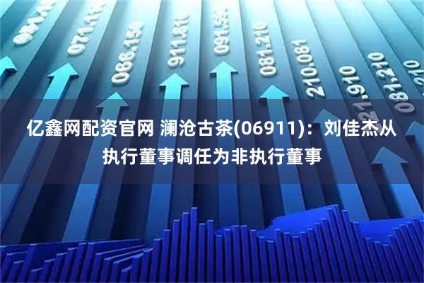 亿鑫网配资官网 澜沧古茶(06911)：刘佳杰从执行董事调任为非执行董事
