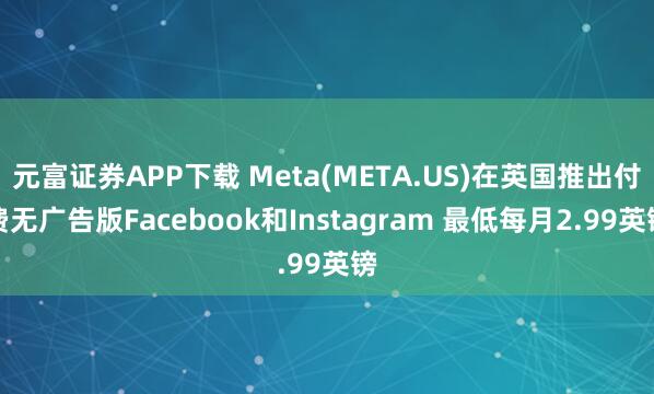 元富证券APP下载 Meta(META.US)在英国推出付费无广告版Facebook和Instagram 最低每月2.99英镑