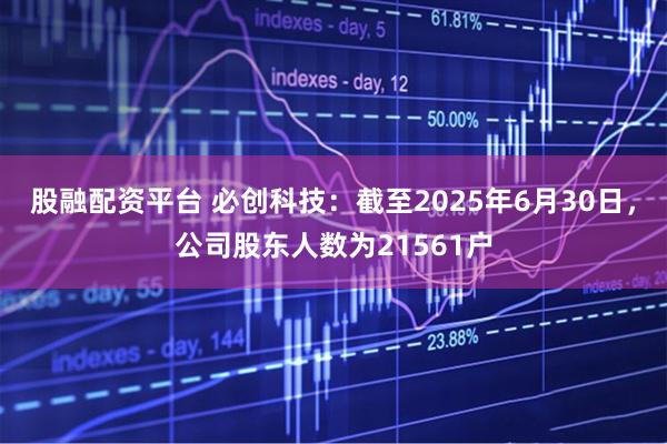 股融配资平台 必创科技：截至2025年6月30日，公司股东人数为21561户
