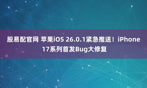 股易配官网 苹果iOS 26.0.1紧急推送！iPhone 17系列首发Bug大修复