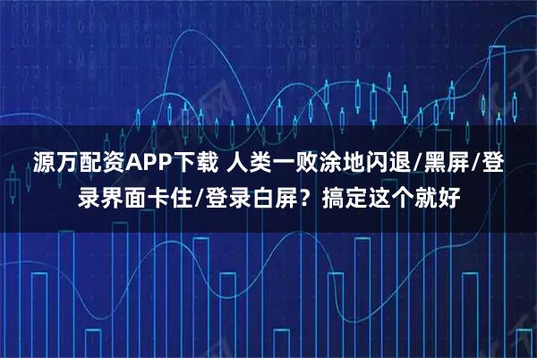 源万配资APP下载 人类一败涂地闪退/黑屏/登录界面卡住/登录白屏？搞定这个就好
