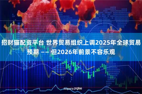 招财猫配资平台 世界贸易组织上调2025年全球贸易预期 —— 但2026年前景不容乐观