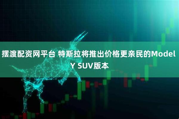 摆渡配资网平台 特斯拉将推出价格更亲民的Model Y SUV版本