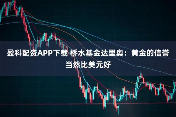 盈科配资APP下载 桥水基金达里奥：黄金的信誉当然比美元好