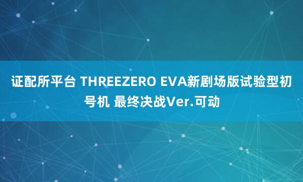 证配所平台 THREEZERO EVA新剧场版试验型初号机 最终决战Ver.可动