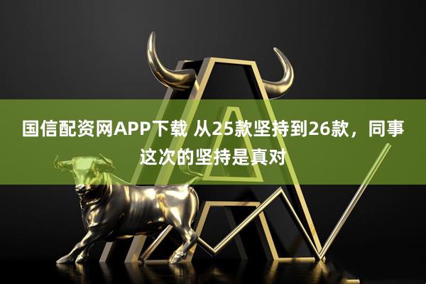 国信配资网APP下载 从25款坚持到26款,同事这次的坚持是真对