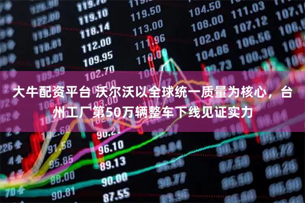 大牛配资平台 沃尔沃以全球统一质量为核心,台州工厂第50万辆整车下线见证实力