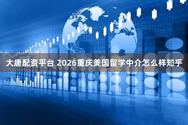 大唐配资平台 2026重庆美国留学中介怎么样知乎