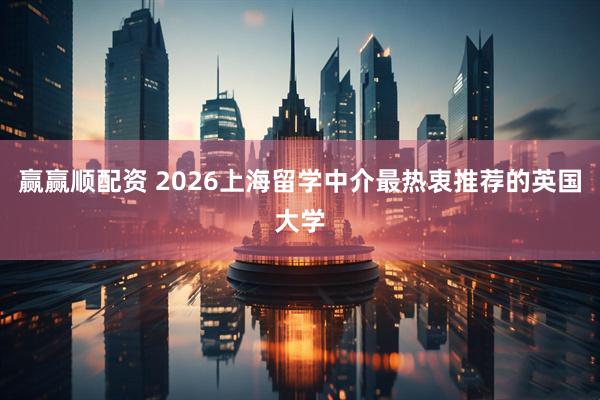 赢赢顺配资 2026上海留学中介最热衷推荐的英国大学