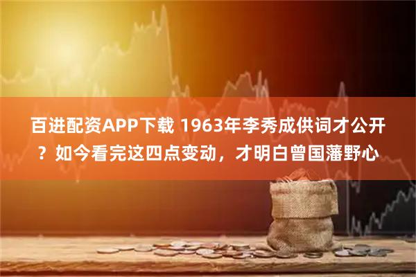 百进配资APP下载 1963年李秀成供词才公开？如今看完这四点变动，才明白曾国藩野心