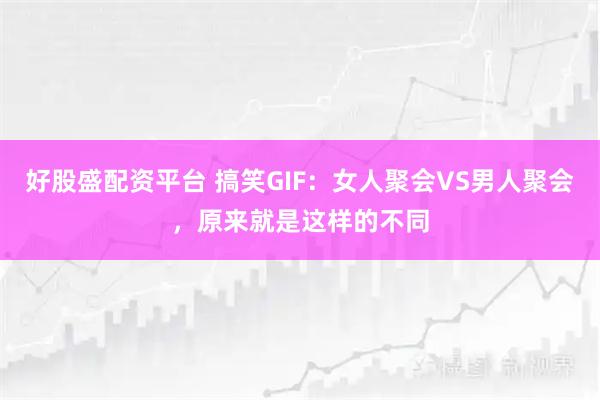 好股盛配资平台 搞笑GIF：女人聚会VS男人聚会，原来就是这样的不同