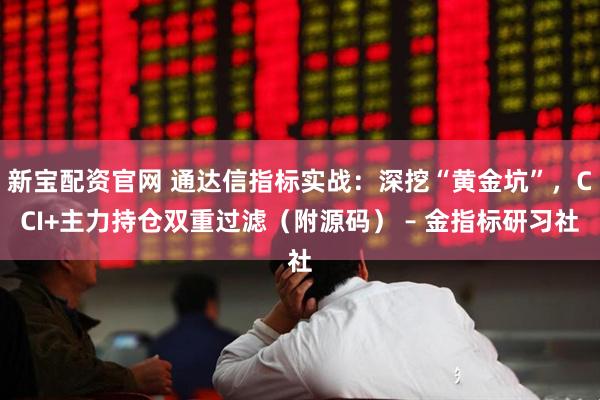 新宝配资官网 通达信指标实战：深挖“黄金坑”，CCI+主力持仓双重过滤（附源码） – 金指标研习社