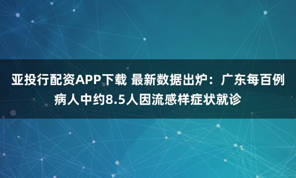 亚投行配资APP下载 最新数据出炉：广东每百例病人中约8.5人因流感样症状就诊