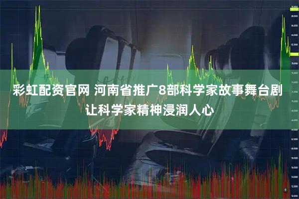 彩虹配资官网 河南省推广8部科学家故事舞台剧 让科学家精神浸润人心