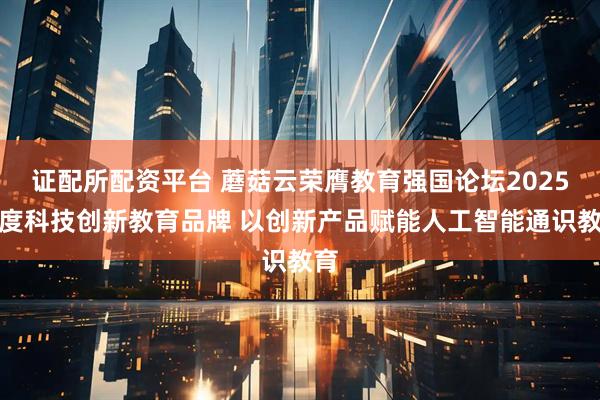 证配所配资平台 蘑菇云荣膺教育强国论坛2025年度科技创新教育品牌 以创新产品赋能人工智能通识教育