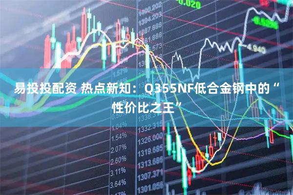 易投投配资 热点新知:Q355NF低合金钢中的“性价比之王”