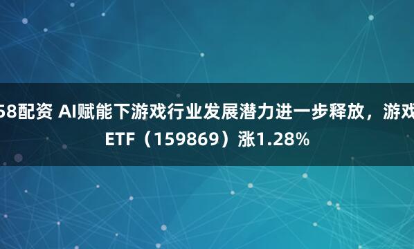 58配资 AI赋能下游戏行业发展潜力进一步释放,游戏ETF(159869)涨1.28%