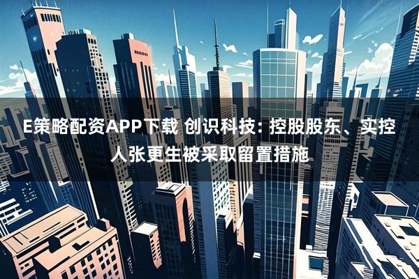 E策略配资APP下载 创识科技: 控股股东、实控人张更生被采取留置措施