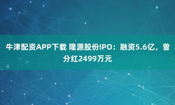 牛津配资APP下载 隆源股份IPO:融资5.6亿,曾分红2499万元
