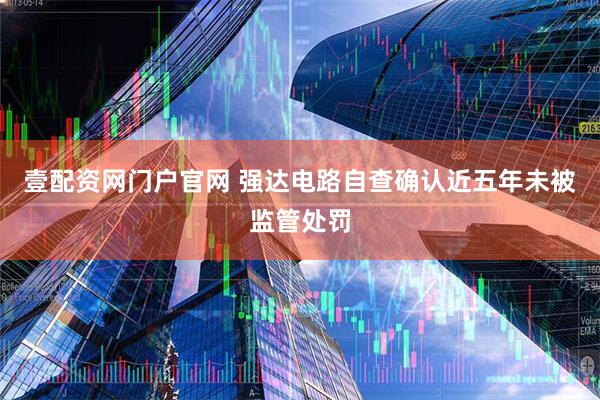 壹配资网门户官网 强达电路自查确认近五年未被监管处罚