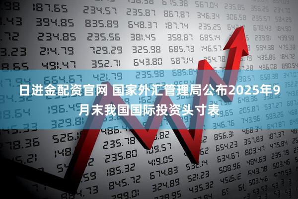 日进金配资官网 国家外汇管理局公布2025年9月末我国国际投资头寸表