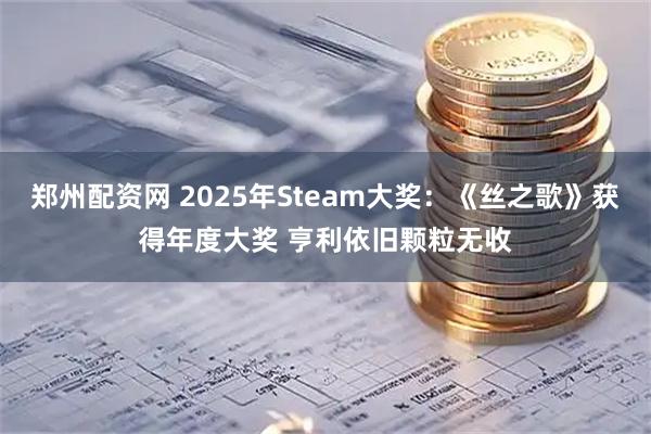 郑州配资网 2025年Steam大奖：《丝之歌》获得年度大奖 亨利依旧颗粒无收