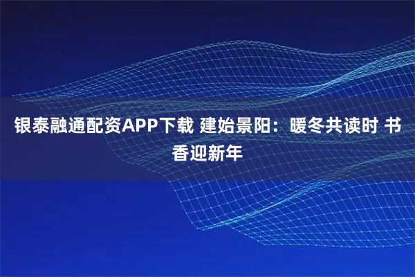 银泰融通配资APP下载 建始景阳：暖冬共读时 书香迎新年
