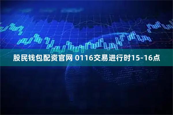 股民钱包配资官网 0116交易进行时15-16点