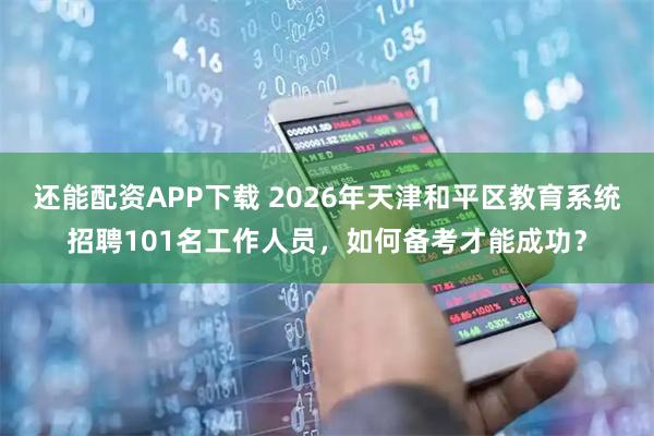 还能配资APP下载 2026年天津和平区教育系统招聘101名工作人员，如何备考才能成功？