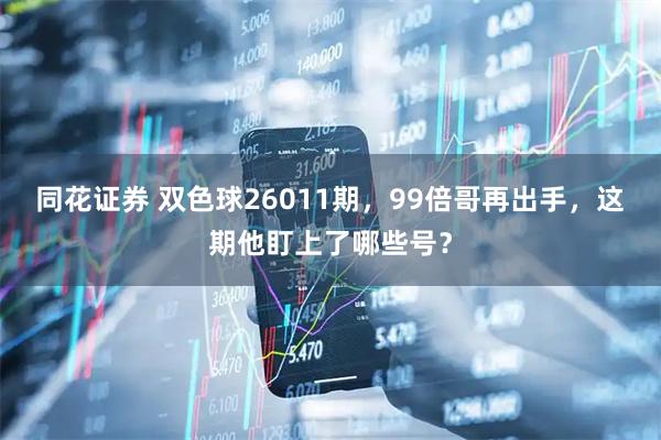 同花证券 双色球26011期，99倍哥再出手，这期他盯上了哪些号？