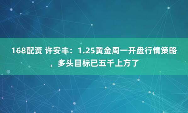 168配资 许安丰：1.25黄金周一开盘行情策略，多头目标已五千上方了