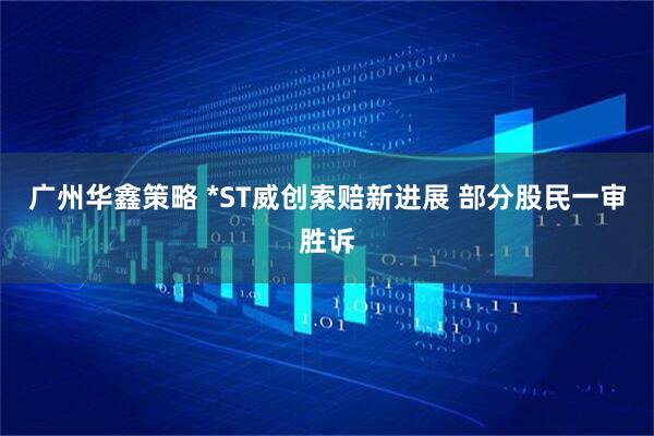 广州华鑫策略 *ST威创索赔新进展 部分股民一审胜诉