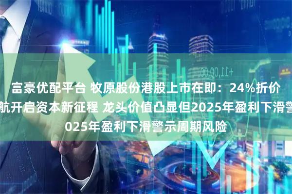 富豪优配平台 牧原股份港股上市在即：24%折价赴港 基石护航开启资本新征程 龙头价值凸显但2025年盈利下滑警示周期风险