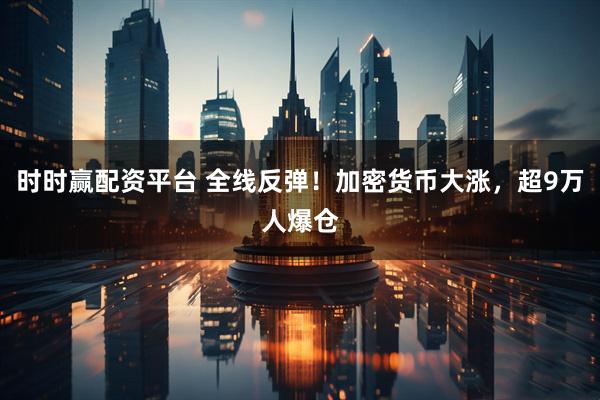 时时赢配资平台 全线反弹！加密货币大涨，超9万人爆仓