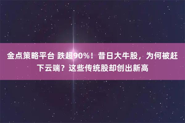 金点策略平台 跌超90%！昔日大牛股，为何被赶下云端？这些传统股却创出新高