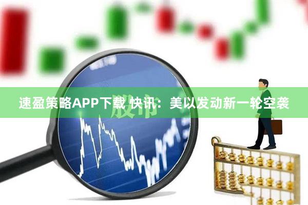 速盈策略APP下载 快讯：美以发动新一轮空袭