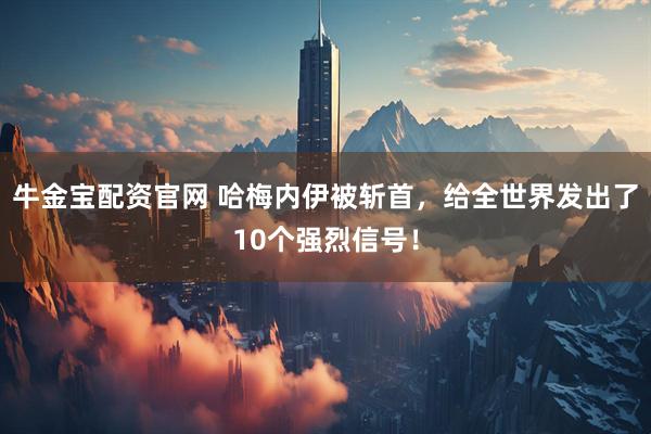 牛金宝配资官网 哈梅内伊被斩首，给全世界发出了10个强烈信号！