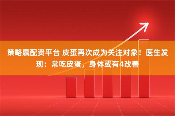 策略赢配资平台 皮蛋再次成为关注对象！医生发现：常吃皮蛋，身体或有4改善