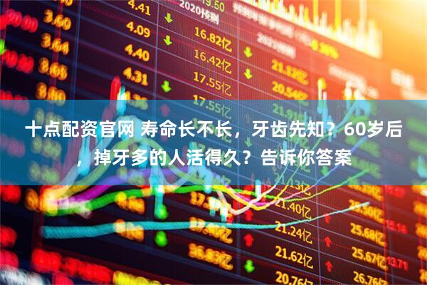 十点配资官网 寿命长不长，牙齿先知？60岁后，掉牙多的人活得久？告诉你答案