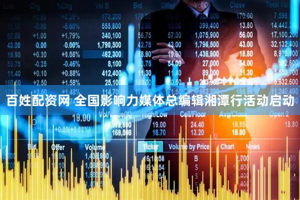 百姓配资网 全国影响力媒体总编辑湘潭行活动启动