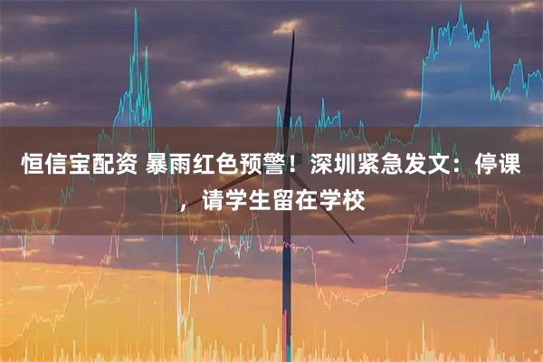 恒信宝配资 暴雨红色预警！深圳紧急发文：停课，请学生留在学校