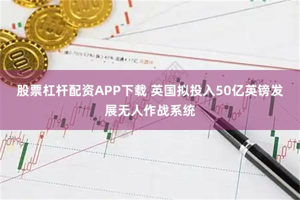 股票杠杆配资APP下载 英国拟投入50亿英镑发展无人作战系统