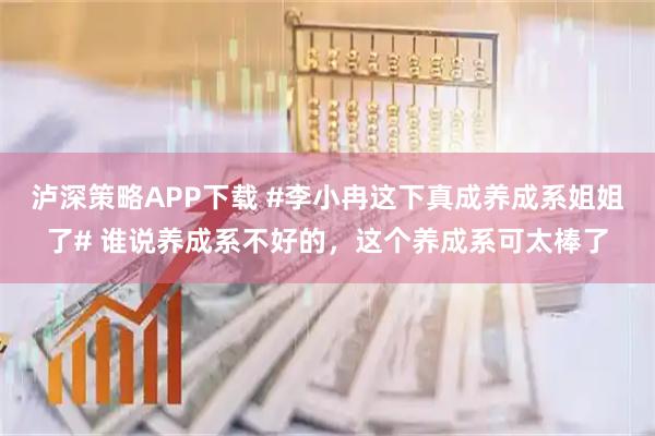 泸深策略APP下载 #李小冉这下真成养成系姐姐了# 谁说养成系不好的，这个养成系可太棒了