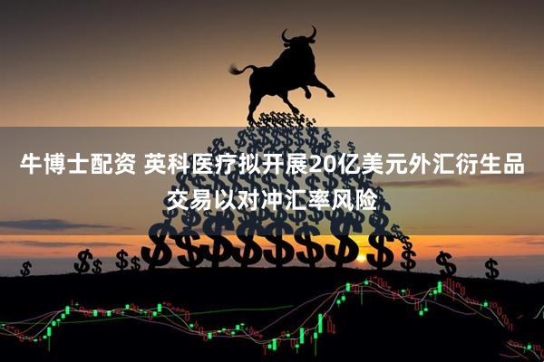 牛博士配资 英科医疗拟开展20亿美元外汇衍生品交易以对冲汇率风险