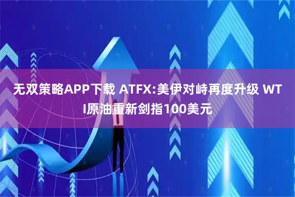 无双策略APP下载 ATFX:美伊对峙再度升级 WTI原油重新剑指100美元